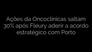 ​Ações da Oncoclínicas saltam 30% após Fleury aderir a acordo estratégico com Porto 